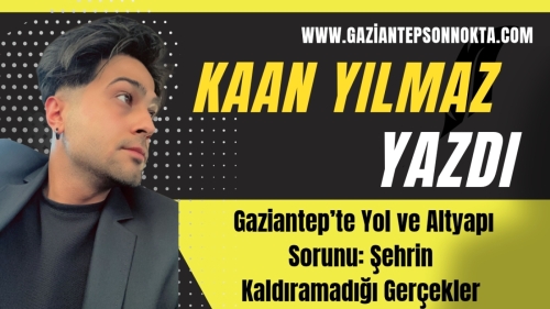 Gaziantep’te Yol ve Altyapı Sorunu: Şehrin Kaldıramadığı Gerçekler